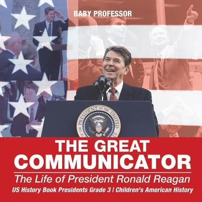 The Great Communicator: The Life of President Ronald Reagan - US History Book Presidents Grade 3 Children's American History by Baby Professor
