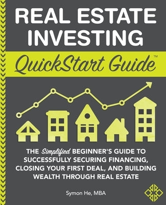 Real Estate Investing QuickStart Guide: The Simplified Beginner's Guide to Successfully Securing Financing, Closing Your First Deal, and Building Weal by He, Symon