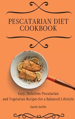 Pescatarian Diet Cookbook: Easy, Delicious Pescatarian and Vegetarian Recipes for a Balanced Lifestyle by Aiello, Jacob