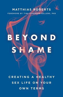 Beyond Shame: Creating a Healthy Sex Life on Your Own Terms by Roberts, Matthias