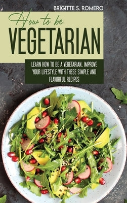 How to Be Vegetrian: Learn How to Be Vegetarian. Improve your Lifestyle with These Simple Recipes. by Romero, Brigitte S.