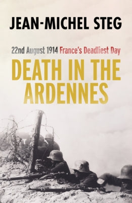 Death in the Ardennes: 22nd August 1914: France's Deadliest Day by Steg, Jean-Michel