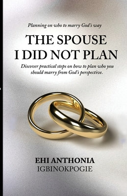 The Spouse I Did Not Plan: Planning on who to marry, God's way. by Igbinokpogie, Ehi Anthonia