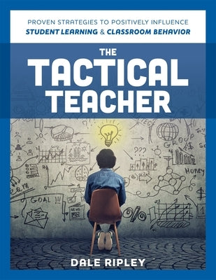 The Tactical Teacher: Proven Strategies to Positively Influence Student Learning and Classroom Behavior by Ripley, Dale