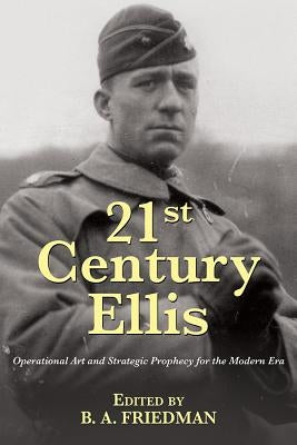 21st Century Ellis: Operational Art and Strategic Prophecy for the Modern Era by Friedman, B. A.