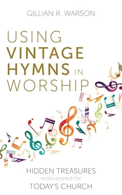 Using Vintage Hymns in Worship: Hidden Treasures Rediscovered for Today's Church by Warson, Gillian R.