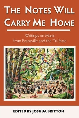 The Notes Will Carry Me Home: Writings On Music from Evansville and the Tri-State by Britton, Joshua