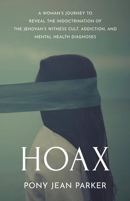 Hoax: A Woman's Journey to Reveal the Indoctrination of the Jehovah's Witness Cult, Addition, and Mental Health Diagnoses by Parker, Pony Jean