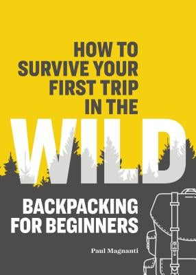 How to Survive Your First Trip in the Wild: Backpacking for Beginners by Magnanti, Paul
