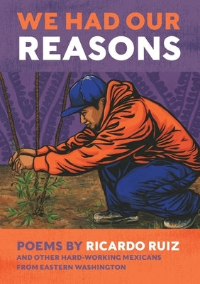 We Had Our Reasons: Poems by Ricardo Ruiz and Other Hardworking Mexicans from Eastern Washington by Ruiz, Ricardo