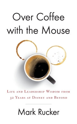 Over Coffee with the Mouse: Life and Leadership Wisdom from 32 Years at Disney and Beyond by Rucker, Mark