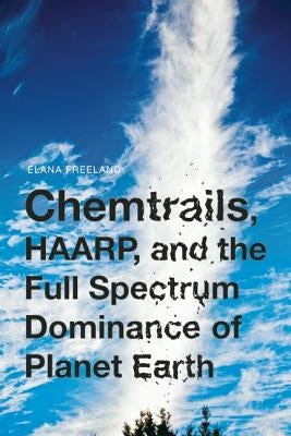 Chemtrails, HAARP, and the Full Spectrum Dominance of Planet Earth by Freeland, Elana