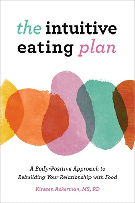 The Intuitive Eating Plan: A Body-Positive Approach to Rebuilding Your Relationship with Food by Ackerman, Kirsten, MS Rd