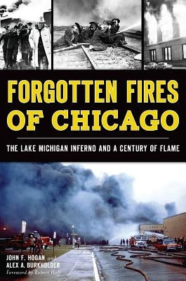 Forgotten Fires of Chicago: The Lake Michigan Inferno and a Century of Flame by Hogan, John F.