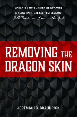 Removing the Dragon Skin: How C.S. Lewis Helped Me Get Over My Low Spiritual Self-Esteem and Fall Back in Love with God by Braudrick, Jeremiah C.