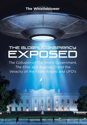 The Global Conspiracy Exposed: The Collusion of The World Government, The Elite, and Agenda 21 and the Veracity of the Fallen Angels and UFO's by The Whistleblower