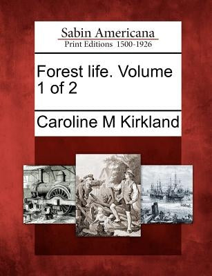 Forest Life. Volume 1 of 2 by Kirkland, Caroline M.