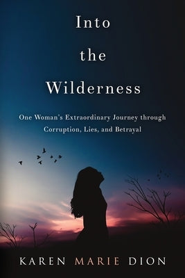 Into the Wilderness: One Woman's Extraordinary Journey through Corruption, Lies, and Betrayal by Dion, Karen Marie