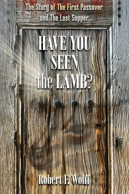 Have You Seen the Lamb?: The Story of The First Passover and The Last Supper by Wolff, Robert F.