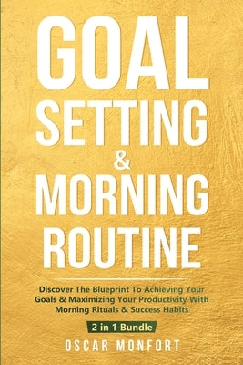 Goal Setting & Morning Routine: Discover The Blueprint To Achieving Your Goals & Maximizing Your Productivity With Morning Rituals & Success Habits by Monfort, Oscar