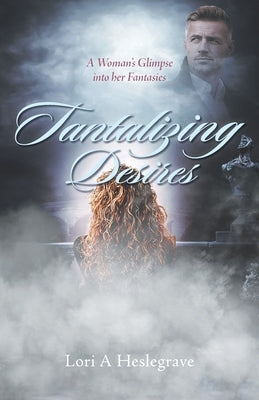 Tantalizing Desires: A Woman's Glimpse into her Fantasies by Heslegrave, Lori A.