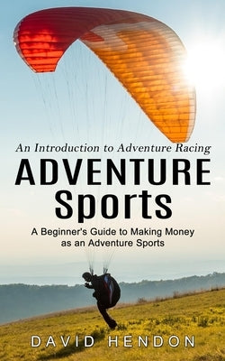 Adventure Sports: An Introduction to Adventure Racing (A Beginner's Guide to Making Money as an Adventure Sports) by Hendon, David