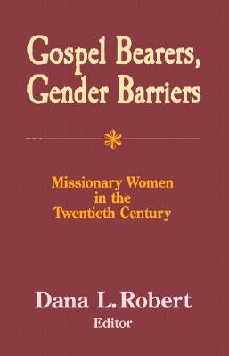 Gospel Bearers, Gender Barriers: Missionary Women in the Twentieth Century by Robert, Dana