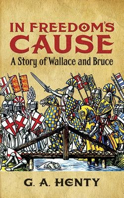 In Freedom's Cause: A Story of Wallace and Bruce by Henty, G. A.