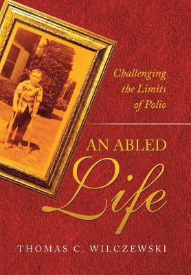 An Abled Life: Challenging the Limits of Polio by Wilczewski, Thomas C.