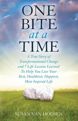 One Bite At A Time: A True Story of Transformational Change & 7 Life Lessons Learned to Help You Live Your Best, Healthiest, Happiest, Mos by Van Hoosen, Susan