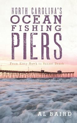 North Carolina's Ocean Fishing Piers: From Kitty Hawk to Sunset Beach by Baird, Al