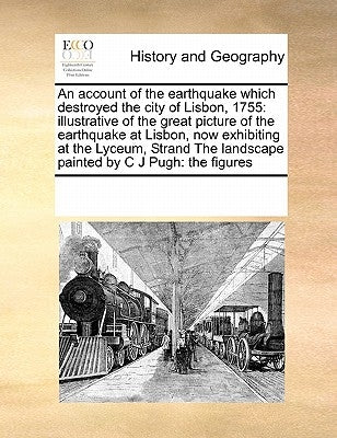 An Account of the Earthquake Which Destroyed the City of Lisbon, 1755: Illustrative of the Great Picture of the Earthquake at Lisbon, Now Exhibiting a by Multiple Contributors