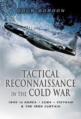 Tactical Reconnaissance in the Cold War: 1945 to Korea, Cuba, Vietnam and the Iron Curtain by Gordon, Doug