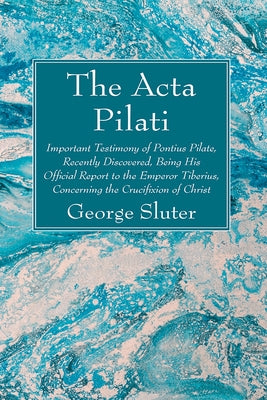 The ACTA Pilati: Important Testimony of Pontius Pilate, Recently Discovered, Being His Official Report to the Emperor Tiberius, Concern by Sluter, George