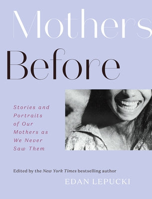 Mothers Before: Stories and Portraits of Our Mothers as We Never Saw Them by Lepucki, Edan