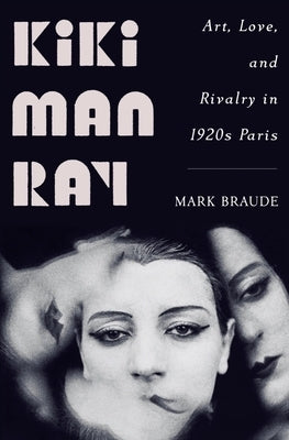 Kiki Man Ray: Art, Love, and Rivalry in 1920s Paris by Braude, Mark