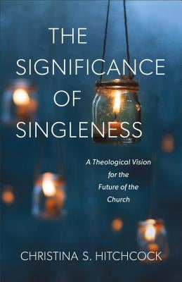 The Significance of Singleness: A Theological Vision for the Future of the Church by Hitchcock, Christina S.