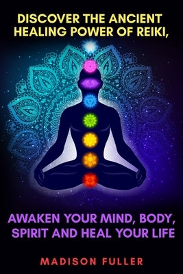 Discover The Ancient Healing Power of Reiki, Awaken Your Mind, Body, Spirit and Heal Your Life (Energy, Chakra Healing, Guided Meditation, Third Eye) by Fuller, Madison