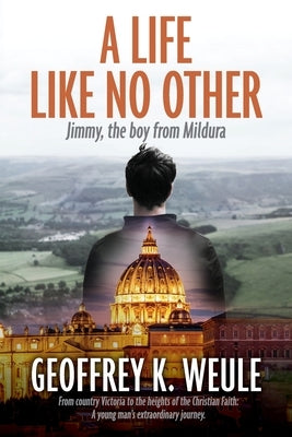 A Life Like No Other: Jimmy, the boy from Mildura by Weule, Geoffrey K.