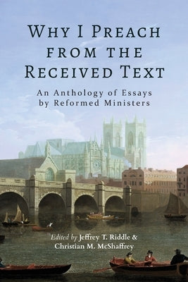 Why I Preach from the Received Text: An Anthology of Essays by Reformed Ministers by Riddle, Jeffrey T.