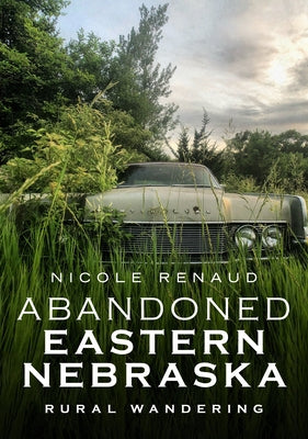 Abandoned Eastern Nebraska: Rural Wandering by Renaud, Nicole