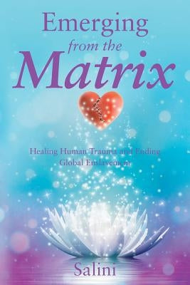 Emerging From the Matrix: Healing Human Trauma and Ending Global Enslavement by Salini