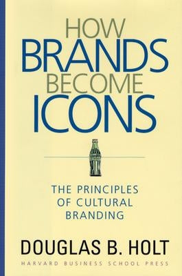 How Brands Become Icons: The Principles of Cultural Branding by Holt, D. B.