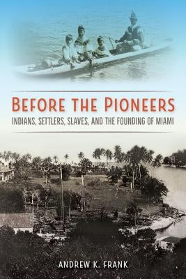 Before the Pioneers: Indians, Settlers, Slaves, and the Founding of Miami by Frank, Andrew K.