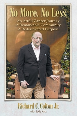 No More. No Less.: An Artful Cancer Journey. A Remarkable Community. A Rediscovered Purpose. by Colton Jr, Richard C.