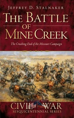 The Battle of Mine Creek: The Crushing End of the Missouri Campaign by Stalnaker, Jeffrey D.