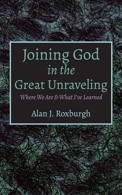 Joining God in the Great Unraveling by Roxburgh, Alan J.