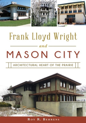 Frank Lloyd Wright and Mason City: Architectural Heart of the Prairie by Behrens, Roy R.