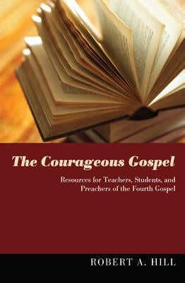 The Courageous Gospel: Resources for Teachers, Students, and Preachers of the Fourth Gospel by Hill, Robert A.