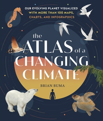 The Atlas of a Changing Climate: Our Evolving Planet Visualized with More Than 100 Maps, Charts, and Infographics by Buma, Brian